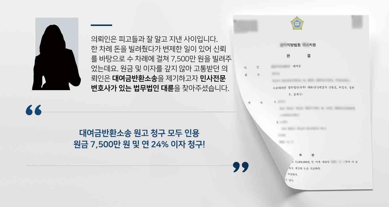 의뢰인은 피고들과 잘 알고 지낸 사이입니다. 한 차례 돈을 빌려줬다가 변제한 일이 있어 신뢰를 바탕으로 7,500만 원을 빌려주었는데요. 원금 및 이자를 갚지 않아 고통받던 의뢰인은 대여금반환소송을 제기하고자 민사전문변호사가 있는 법무법인 대륜을 찾아주셨습니다.